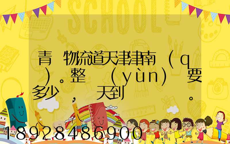 青島物流道天津津南區(qū)。整車運(yùn)輸要多少錢,幾天到貨。